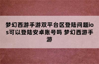 梦幻西游手游双平台区登陆问题ios可以登陆安卓账号吗 梦幻西游手游